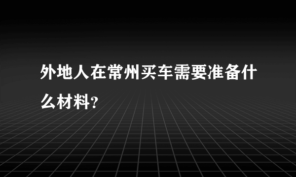 外地人在常州买车需要准备什么材料？