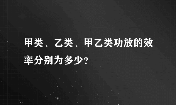 甲类、乙类、甲乙类功放的效率分别为多少？