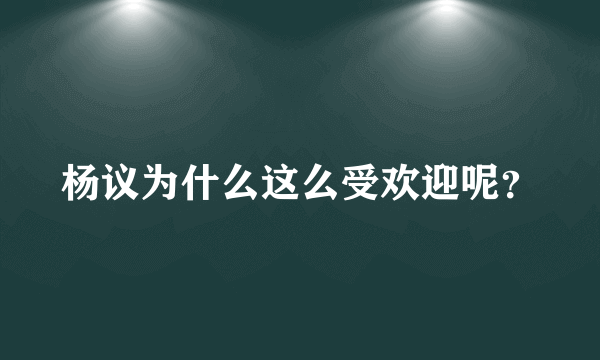 杨议为什么这么受欢迎呢？