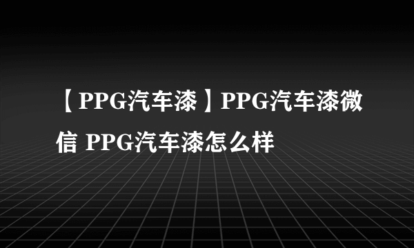 【PPG汽车漆】PPG汽车漆微信 PPG汽车漆怎么样