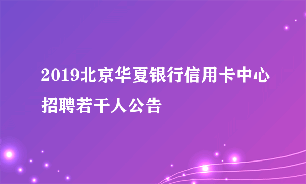 2019北京华夏银行信用卡中心招聘若干人公告