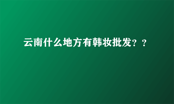 云南什么地方有韩妆批发？？