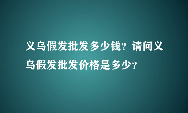 义乌假发批发多少钱？请问义乌假发批发价格是多少？