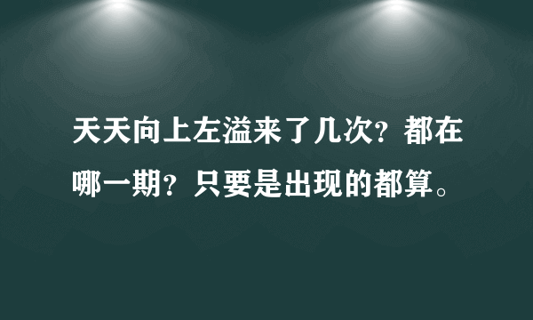 天天向上左溢来了几次？都在哪一期？只要是出现的都算。