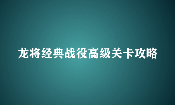 龙将经典战役高级关卡攻略