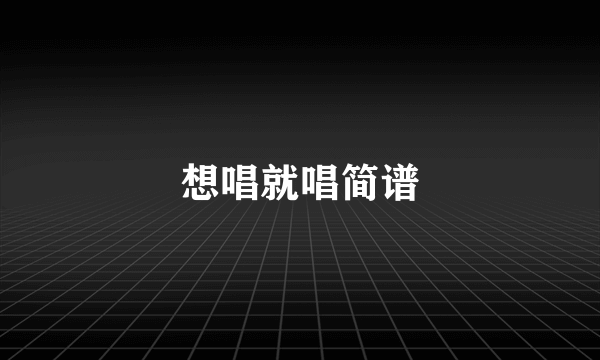 想唱就唱简谱