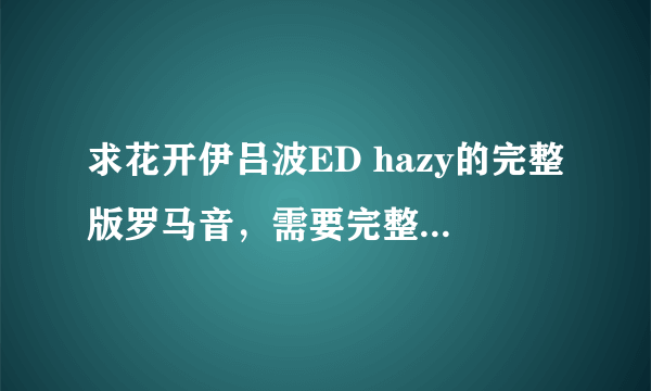 求花开伊吕波ED hazy的完整版罗马音，需要完整版的，不要只有一段的。谢啦。