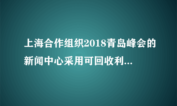 上海合作组织2018青岛峰会的新闻中心采用可回收利用的建筑材料建造。据此完成6～7题。采用可回收利用的建筑材料，符合可持续发展的（　　）A. 公平性原则B. 共同性原则C. 持续性原则D. 发展性原则
