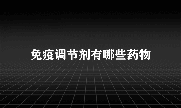 免疫调节剂有哪些药物