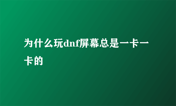为什么玩dnf屏幕总是一卡一卡的