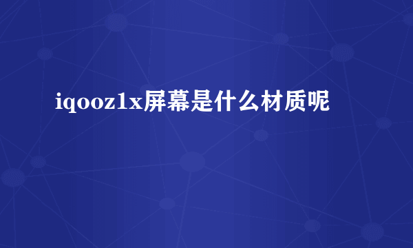 iqooz1x屏幕是什么材质呢