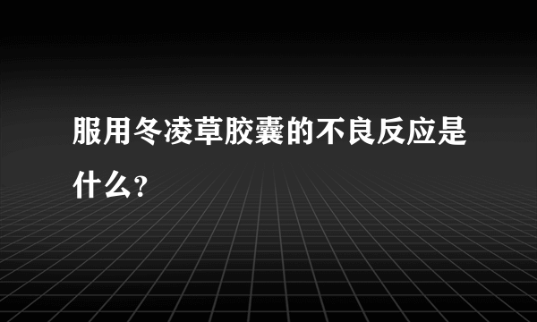 服用冬凌草胶囊的不良反应是什么？