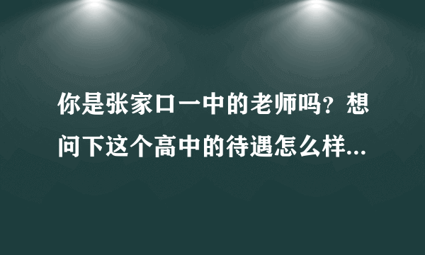 你是张家口一中的老师吗？想问下这个高中的待遇怎么样？还有工作累吗？