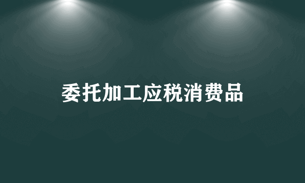 委托加工应税消费品