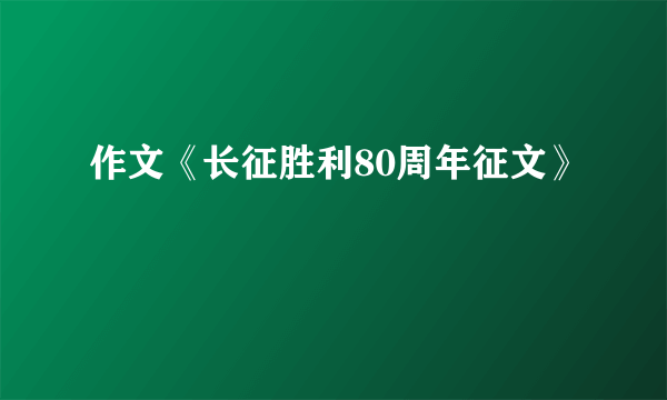 作文《长征胜利80周年征文》