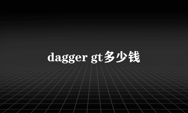 dagger gt多少钱
