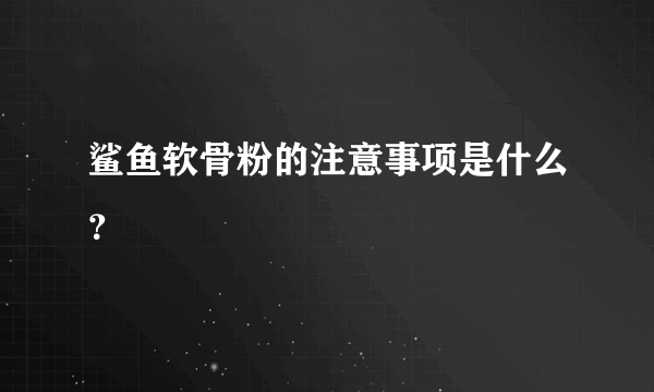 鲨鱼软骨粉的注意事项是什么？