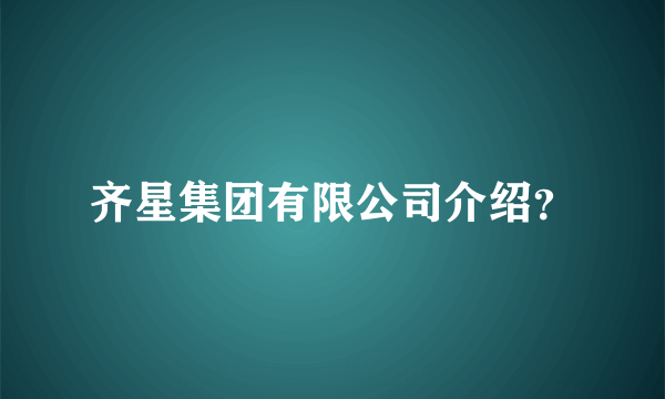 齐星集团有限公司介绍？