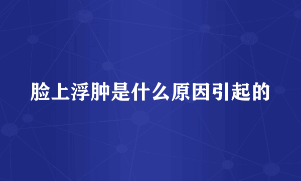 脸上浮肿是什么原因引起的