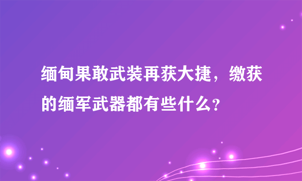 缅甸果敢武装再获大捷，缴获的缅军武器都有些什么？