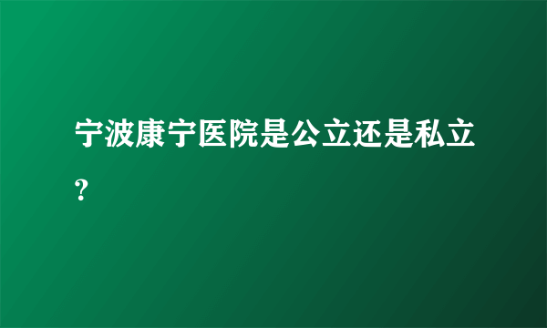 宁波康宁医院是公立还是私立？