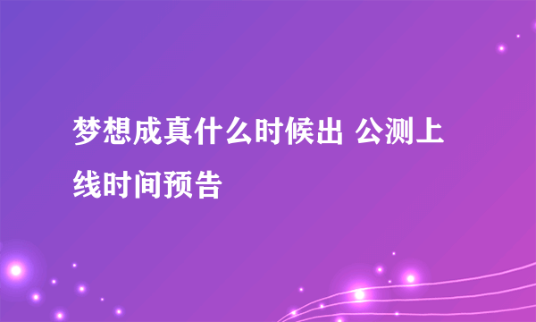 梦想成真什么时候出 公测上线时间预告