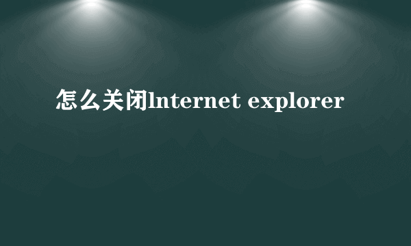 怎么关闭lnternet explorer