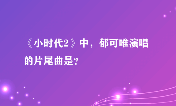 《小时代2》中，郁可唯演唱的片尾曲是？
