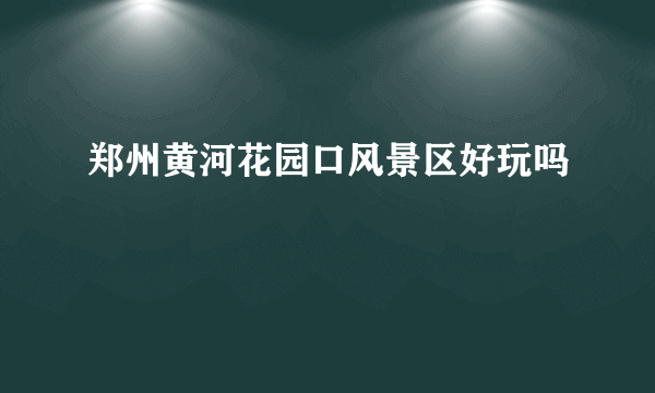 郑州黄河花园口风景区好玩吗