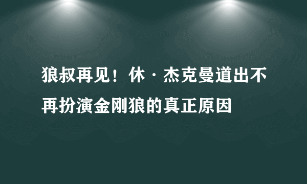 狼叔再见！休·杰克曼道出不再扮演金刚狼的真正原因