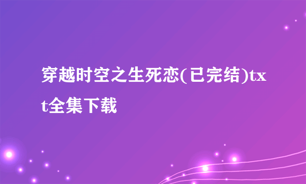 穿越时空之生死恋(已完结)txt全集下载