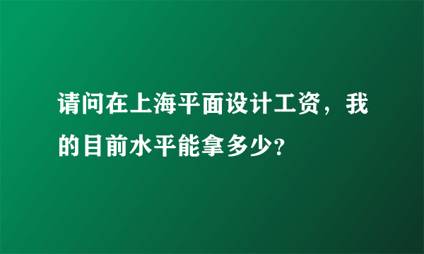 请问在上海平面设计工资，我的目前水平能拿多少？