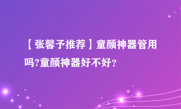 【张馨予推荐】童颜神器管用吗?童颜神器好不好？
