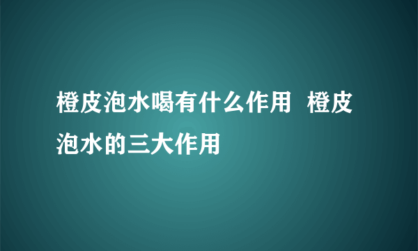 橙皮泡水喝有什么作用  橙皮泡水的三大作用