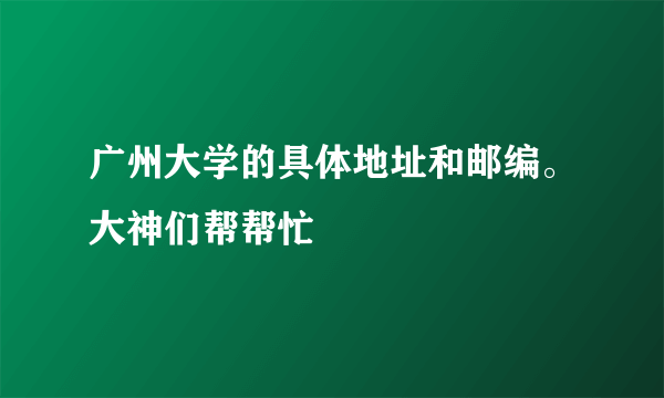 广州大学的具体地址和邮编。大神们帮帮忙