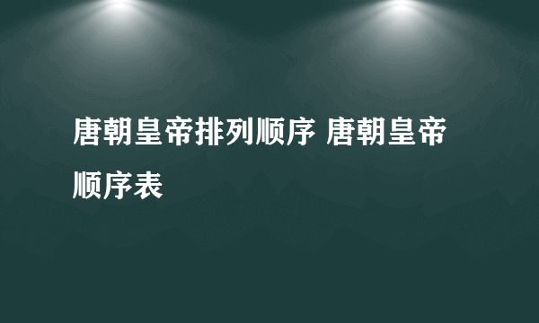 唐朝皇帝排列顺序 唐朝皇帝顺序表