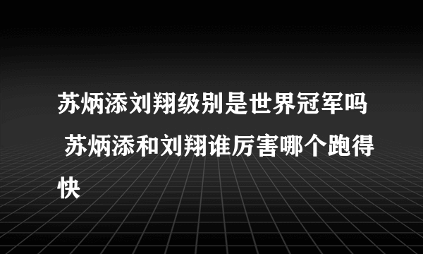 苏炳添刘翔级别是世界冠军吗 苏炳添和刘翔谁厉害哪个跑得快