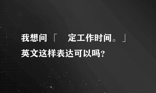 我想问 「穏定工作时间。」 英文这样表达可以吗？