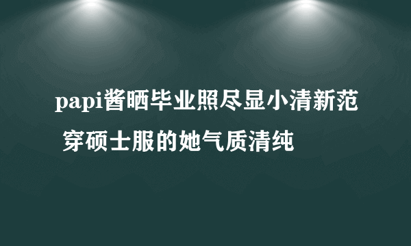 papi酱晒毕业照尽显小清新范 穿硕士服的她气质清纯