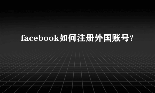 facebook如何注册外国账号?