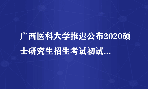 广西医科大学推迟公布2020硕士研究生招生考试初试成绩的通知