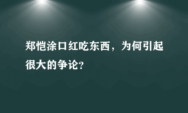 郑恺涂口红吃东西，为何引起很大的争论？