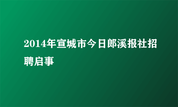 2014年宣城市今日郎溪报社招聘启事