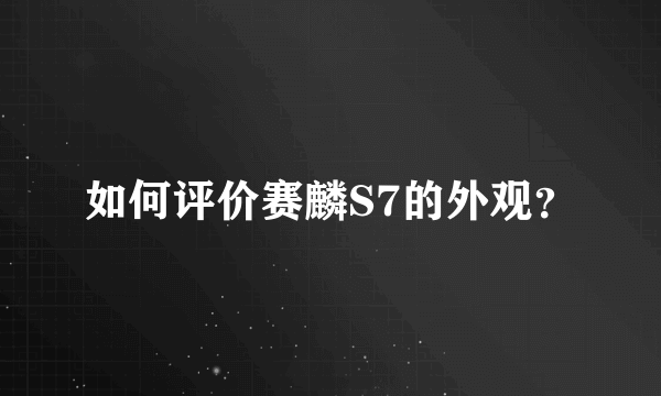 如何评价赛麟S7的外观？