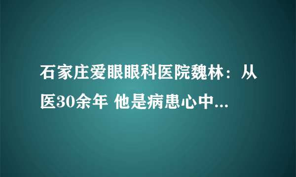 石家庄爱眼眼科医院魏林：从医30余年 他是病患心中的“光明使者”