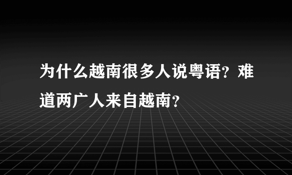 为什么越南很多人说粤语？难道两广人来自越南？