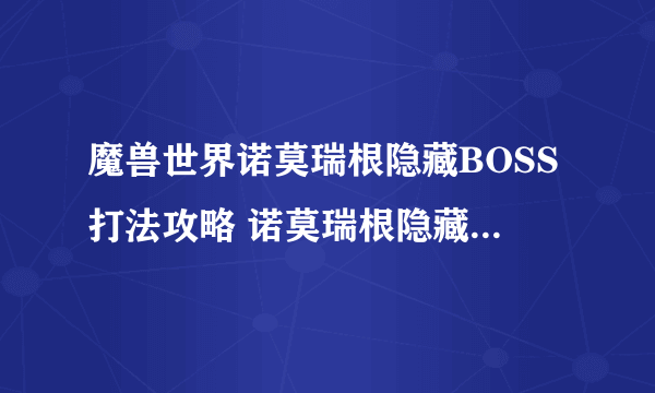 魔兽世界诺莫瑞根隐藏BOSS打法攻略 诺莫瑞根隐藏BOSS图文攻略