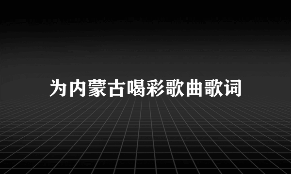 为内蒙古喝彩歌曲歌词