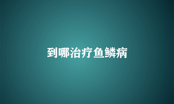 到哪治疗鱼鳞病