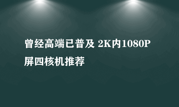 曾经高端已普及 2K内1080P屏四核机推荐